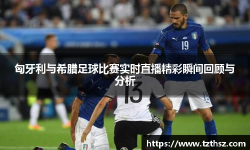 匈牙利与希腊足球比赛实时直播精彩瞬间回顾与分析
