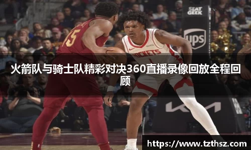 火箭队与骑士队精彩对决360直播录像回放全程回顾