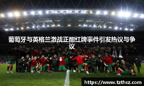 葡萄牙与英格兰激战正酣红牌事件引发热议与争议