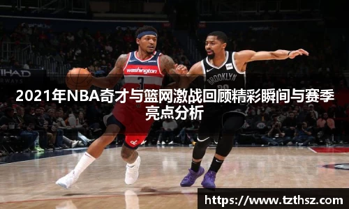 2021年NBA奇才与篮网激战回顾精彩瞬间与赛季亮点分析